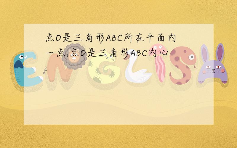 点O是三角形ABC所在平面内一点,点O是三角形ABC内心.