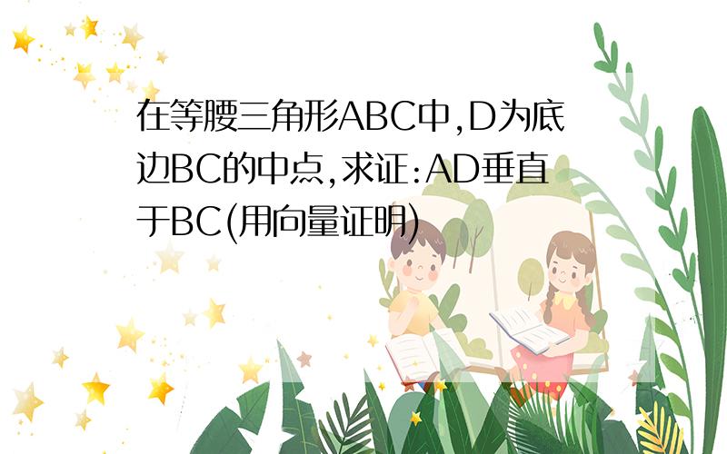 在等腰三角形ABC中,D为底边BC的中点,求证:AD垂直于BC(用向量证明)