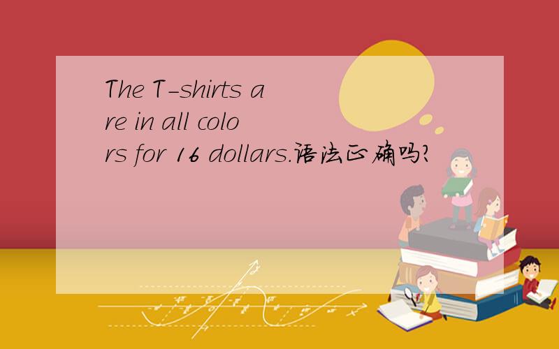 The T-shirts are in all colors for 16 dollars.语法正确吗?