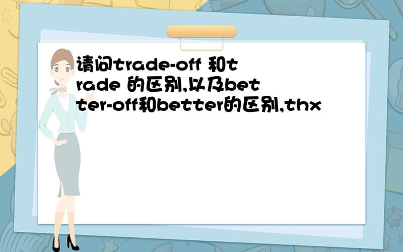 请问trade-off 和trade 的区别,以及better-off和better的区别,thx