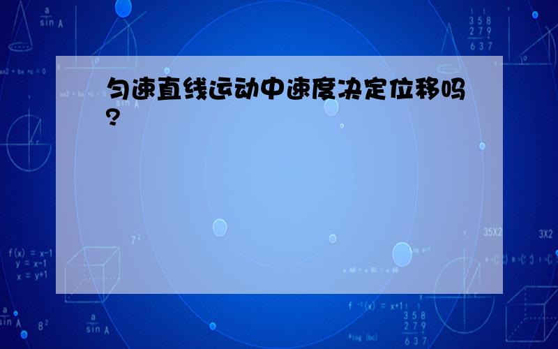 匀速直线运动中速度决定位移吗?