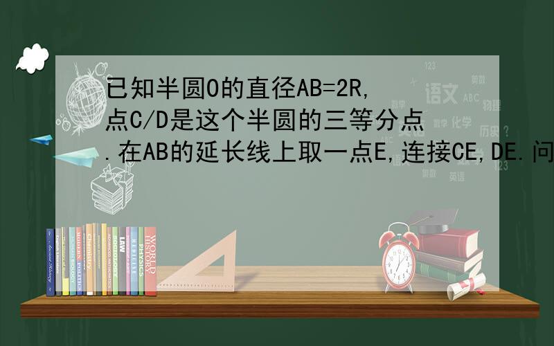 已知半圆O的直径AB=2R,点C/D是这个半圆的三等分点.在AB的延长线上取一点E,连接CE,DE.问所连线段和弧CD组