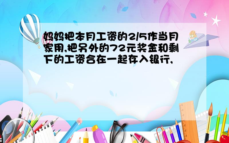 妈妈把本月工资的2/5作当月家用,把另外的72元奖金和剩下的工资合在一起存入银行,