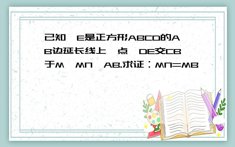 已知,E是正方形ABCD的AB边延长线上一点,DE交CB于M,MN∥AB.求证：MN=MB