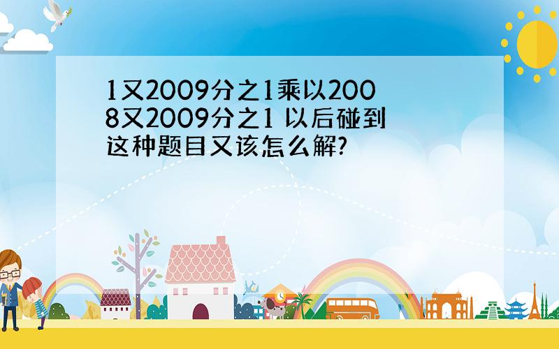 1又2009分之1乘以2008又2009分之1 以后碰到这种题目又该怎么解?