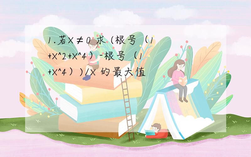 1.若X≠0 求 (根号（1+X^2+X^4）-根号（1+X^4）)/X 的最大值