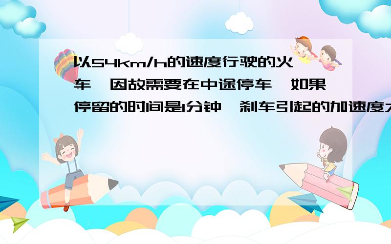 以54km/h的速度行驶的火车,因故需要在中途停车,如果停留的时间是1分钟,刹车引起的加速度大小是0.3m/s2,启动产