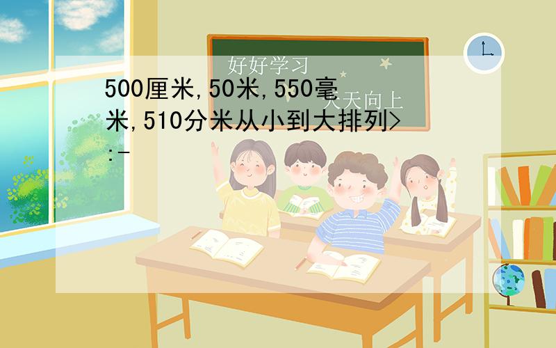 500厘米,50米,550毫米,510分米从小到大排列>:-