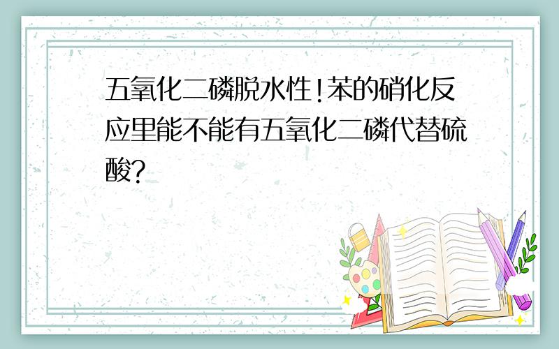 五氧化二磷脱水性!苯的硝化反应里能不能有五氧化二磷代替硫酸?