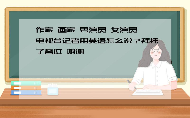 作家 画家 男演员 女演员 电视台记者用英语怎么说？拜托了各位 谢谢