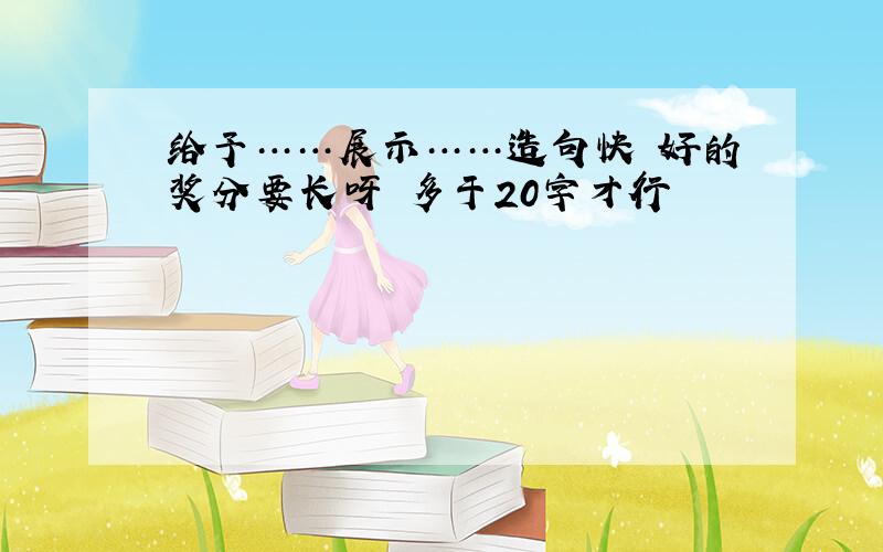 给予……展示……造句快 好的奖分要长呀 多于20字才行