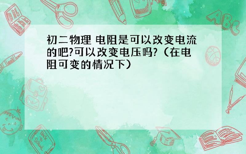 初二物理 电阻是可以改变电流的吧?可以改变电压吗?（在电阻可变的情况下）