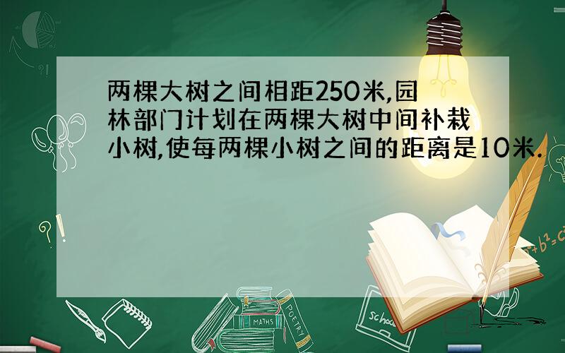 两棵大树之间相距250米,园林部门计划在两棵大树中间补栽小树,使每两棵小树之间的距离是10米.