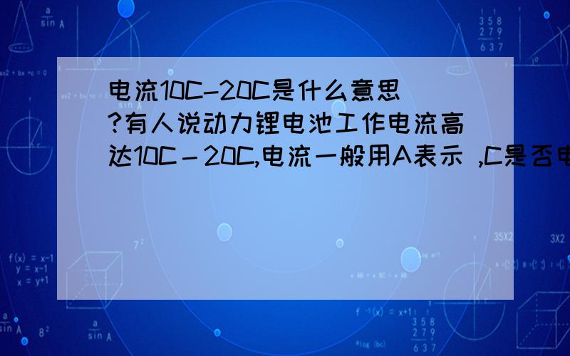 电流10C-20C是什么意思?有人说动力锂电池工作电流高达10C－20C,电流一般用A表示 ,C是否电池的容量?