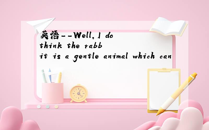 英语--Well,I do think the rabbit is a gentle animal which can