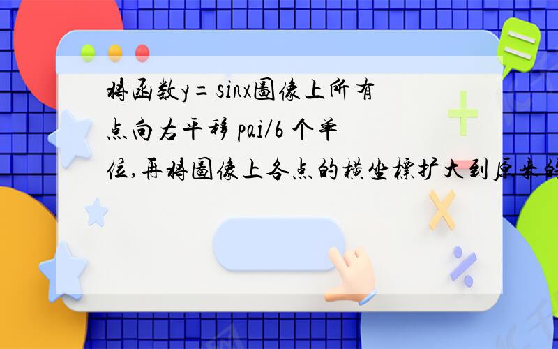 将函数y=sinx图像上所有点向右平移 pai／6 个单位,再将图像上各点的横坐标扩大到原来的2倍,解析式