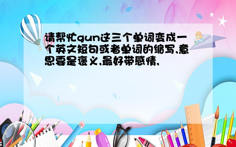 请帮忙gun这三个单词变成一个英文短句或者单词的缩写,意思要是褒义,最好带感情,