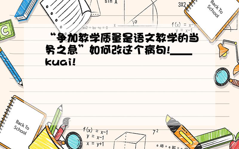 “争加教学质量是语文教学的当务之急”如何改这个病句!＿＿kuai!