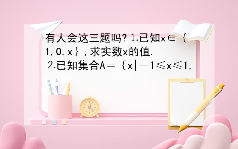 有人会这三题吗?⒈已知x∈｛1,0,x｝,求实数x的值.⒉已知集合A＝｛x|－1≤x≤1,