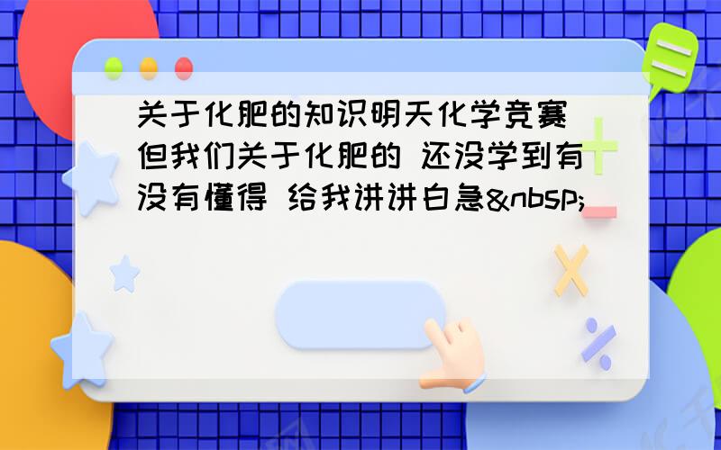 关于化肥的知识明天化学竞赛 但我们关于化肥的 还没学到有没有懂得 给我讲讲白急 