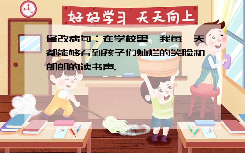 修改病句：在学校里,我每一天都能够看到孩子们灿烂的笑脸和朗朗的读书声.