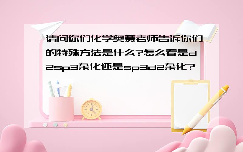 请问你们化学奥赛老师告诉你们的特殊方法是什么?怎么看是d2sp3杂化还是sp3d2杂化?