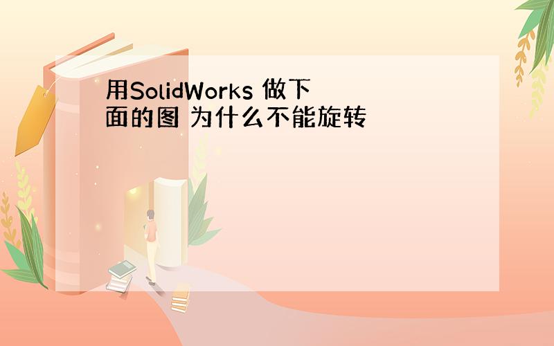 用SolidWorks 做下面的图 为什么不能旋转