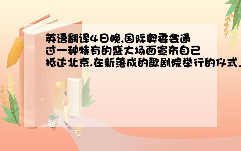 英语翻译4日晚,国际奥委会通过一种特有的盛大场面宣布自己抵达北京.在新落成的歌剧院举行的仪式上,国际奥委会一年一度的全会