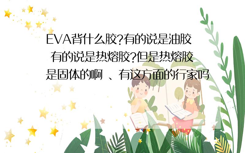 EVA背什么胶?有的说是油胶 有的说是热熔胶?但是热熔胶是固体的啊 、有这方面的行家吗