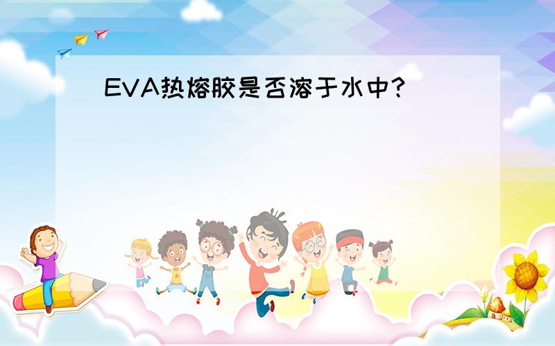 EVA热熔胶是否溶于水中?