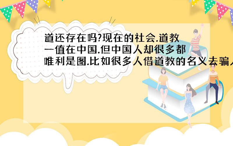 道还存在吗?现在的社会.道教一值在中国.但中国人却很多都唯利是图.比如很多人借道教的名义去骗人.我想入道.也想修道.请问