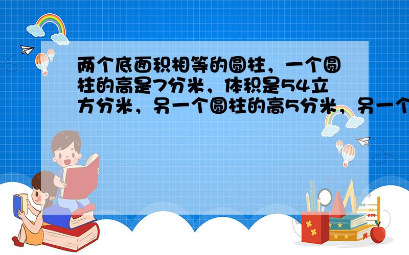 两个底面积相等的圆柱，一个圆柱的高是7分米，体积是54立方分米，另一个圆柱的高5分米，另一个圆柱的体积是多少立方分米？