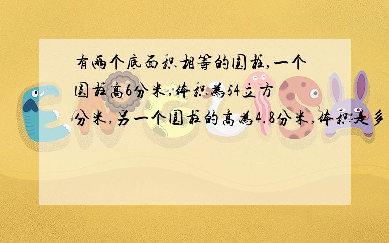 有两个底面积相等的圆柱,一个圆柱高6分米,体积为54立方分米,另一个圆柱的高为4.8分米,体积是多少