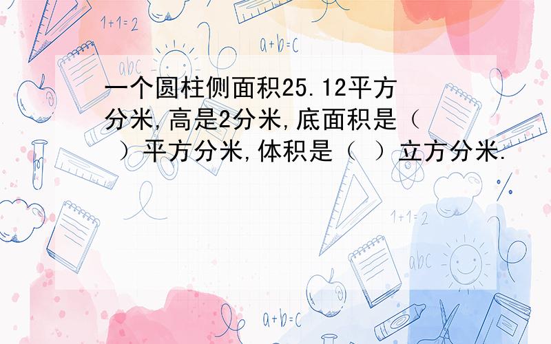 一个圆柱侧面积25.12平方分米,高是2分米,底面积是（ ）平方分米,体积是（ ）立方分米.