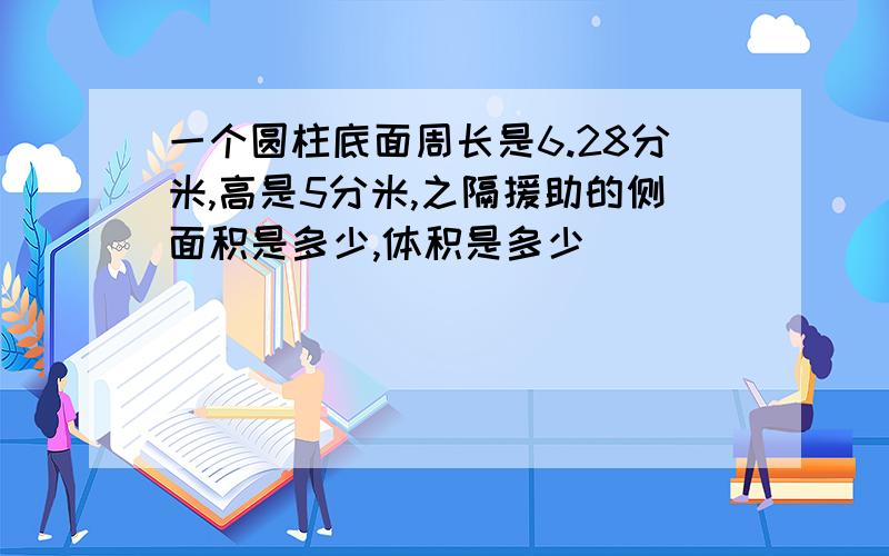 一个圆柱底面周长是6.28分米,高是5分米,之隔援助的侧面积是多少,体积是多少