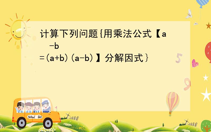 计算下列问题{用乘法公式【a²-b²=(a+b)(a-b)】分解因式｝