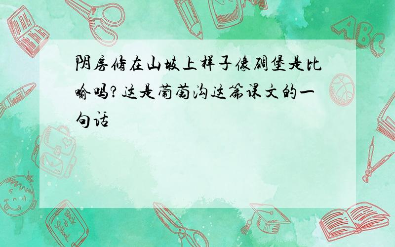 阴房修在山坡上样子像碉堡是比喻吗?这是葡萄沟这篇课文的一句话