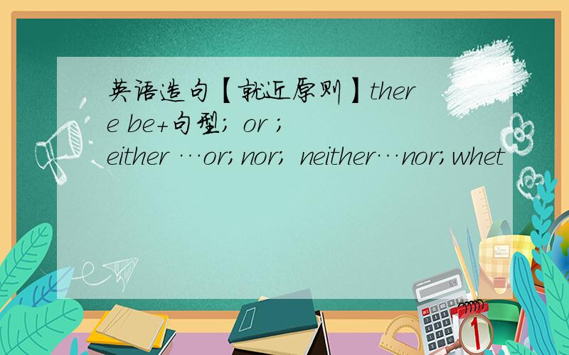 英语造句【就近原则】there be＋句型; or ; either …or；nor; neither…nor；whet