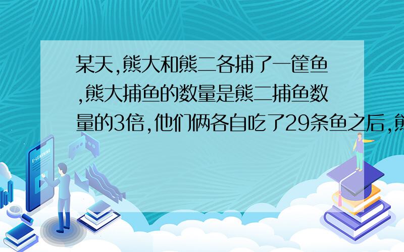 某天,熊大和熊二各捕了一筐鱼,熊大捕鱼的数量是熊二捕鱼数量的3倍,他们俩各自吃了29条鱼之后,熊大所剩鱼的数量是熊二所剩