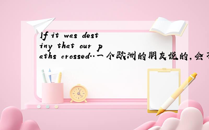 If it was destiny that our paths crossed..一个欧洲的朋友说的,会不会有其他意思