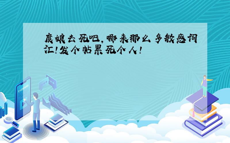 度娘去死吧,哪来那么多敏感词汇!发个帖累死个人!