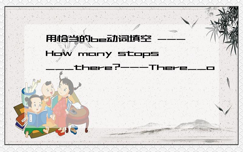 用恰当的be动词填空 ---How many stops___there?---There__o