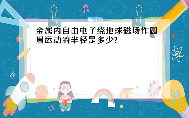 金属内自由电子绕地球磁场作圆周运动的半径是多少?