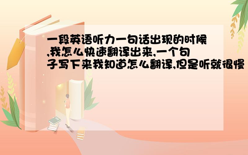 一段英语听力一句话出现的时候,我怎么快速翻译出来,一个句子写下来我知道怎么翻译,但是听就很慢