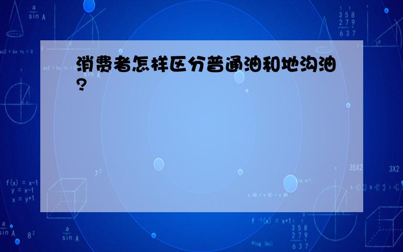 消费者怎样区分普通油和地沟油?