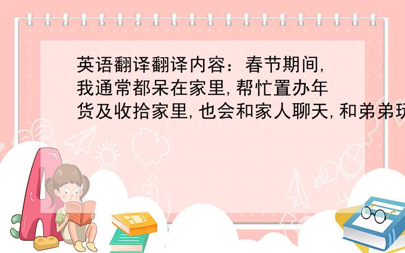 英语翻译翻译内容：春节期间,我通常都呆在家里,帮忙置办年货及收拾家里,也会和家人聊天,和弟弟玩游戏,也会打电话给朋友联络