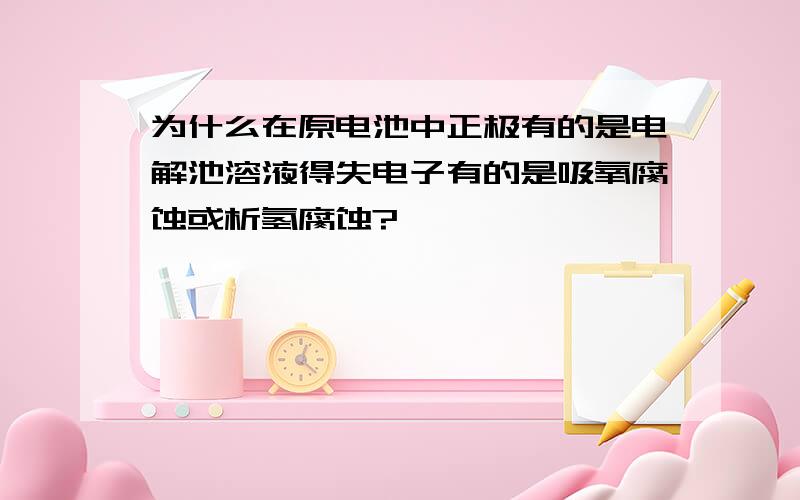 为什么在原电池中正极有的是电解池溶液得失电子有的是吸氧腐蚀或析氢腐蚀?