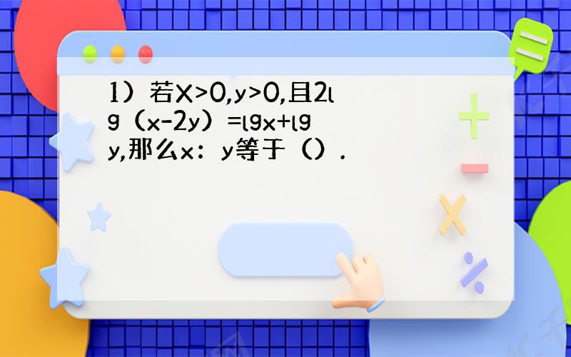 1）若X>0,y>0,且2lg（x-2y）=lgx+lgy,那么x：y等于（）.