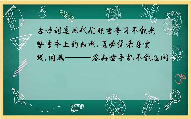 古诗词运用我们读书学习不能光学书本上的知识,迈必须亲身实践,因为———答好些手机不能追问