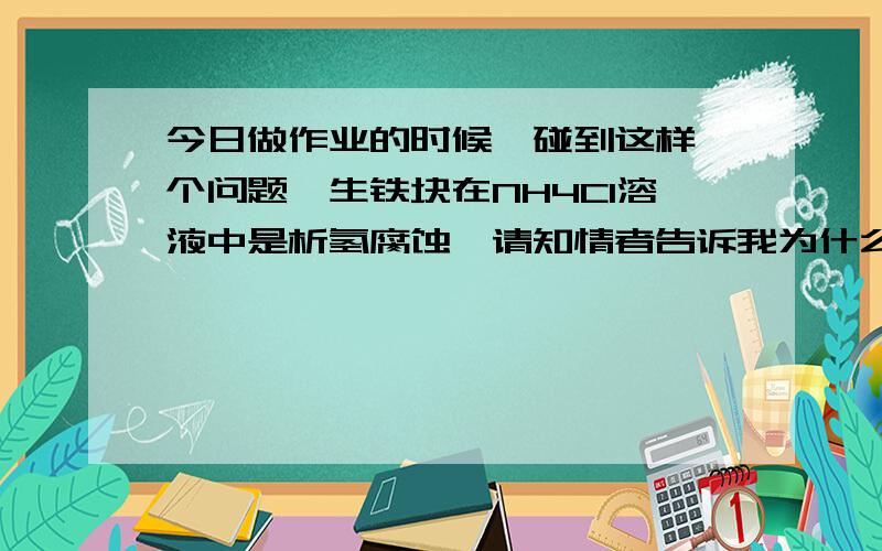 今日做作业的时候,碰到这样一个问题,生铁块在NH4Cl溶液中是析氢腐蚀,请知情者告诉我为什么,NH4Cl溶液酸性再强,它